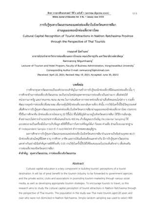 111
สิกขา วารสารศึกษาศาสตร์ ปีที่ 9 ฉบับที่ 1 (มกราคม-มิถุนายน 2565)
Sikkha Journal of Education Vol. 9 No. 1 January-June 2022
การรับรู้ทุนทางวัฒนธรรมของแหล่งท่องเที่ยวในจังหวัดนครราชสีมา
ผ่านมุมมองของนักท่องเที่ยวชาวไทย
Cultural Capital Recognition of Tourist Attractions in Nakhon Ratchasima Province
through the Perspective of Thai Tourists
รามณรงค์ นิลกำแหง*
อาจารย์ประจำสาขาวิชาการท่องเที่ยวและการโรงแรม คณะบริหารธุรกิจ มหาวิทยาลัยวงษ์ชวลิตกุล*
Ramnarong Nilgumhaeng*
Lecturer of Tourism and Hotel Program, Faculty of Business Administration, Vongchavalitkul University*
Corresponding Author E-mail: ramnarong55@hotmail.com
(Received: April 22, 2021; Revised: May 19, 2021; Accepted: June 30, 2021)
บทคัดย่อ
การศึกษาทุนทางวัฒนธรรมเป็นองค์ประกอบสำคัญในการสร้างการรับรู้ของนักท่องเที่ยวที่มีต่อแหล่งท่องเที่ยวนั้น ๆ
การศึกษาด้านการท่องเที่ยวเชิงวัฒนธรรม จะเป็นประโยชน์ต่ออุตสาหกรรมการท่องเที่ยวเป็นอย่างมาก เพื่อส่งต่อให้
หน่วยงานภาครัฐ และภาคเอกชน ชมรม สมาคม ในการส่งเสริมทางการตลาดท่องเที่ยวผ่านสื่อสังคมออนไลน์ต่าง ๆ รวมทั้ง
พัฒนากลยุทธ์การท่องเที่ยวที่เหมาะสม เพื่อกระตุ้นให้นักท่องเที่ยวออกเดินทางเที่ยว ดังนั้น การวิจัยในครั้งนี้จึงมีวัตถุประสงค์
เพื่อศึกษาการรับรู้ทุนทางวัฒนธรรมของแหล่งท่องเที่ยวในจังหวัดนครราชสีมาผ่านมุมมองของนักท่องเที่ยวชาวไทย ประชากร
ที่ใช้ในการศึกษาคือ นักท่องเที่ยวชายไทยอายุ 20 ปีขึ้นไป ที่ไม่ได้มีภูมิลำเนาอยู่ในจังหวัดนครราชสีมา ใช้วิธีการเลือกสุ่ม
ตัวอย่างแบบไม่ทราบจำนวนประชากรที่แน่นอนจำนวน 400 คน เก็บข้อมูลแบบบังเอิญ (Accidental Sampling) ใช้
แบบสอบถามเป็นเครื่องมือในการเก็บข้อมูล สถิติที่ใช้ในการวิเคราะห์ข้อมูลได้แก่ ร้อยละ ค่าเฉลี่ย ส่วนเบี่ยงเบนมาตรฐาน
ค่า Independent Sample: t-test ค่า F-test/ANOVA ทำการทดสอบสมมุติฐาน
ผลการศึกษาการรับรู้ทุนทางวัฒนธรรมของแหล่งท่องเที่ยวในจังหวัดนครราชสีมาจำแนกตามปัจจัยส่วนบุคคล พบว่า
นักท่องเที่ยวส่วนใหญ่ที่มีเพศ อายุ การศึกษา อาชีพ และรายได้เฉลี่ยต่อเดือนแตกต่างกัน มีการรับรู้ทุนทางวัฒนธรรม
แตกต่างกันอย่างมีนัยสำคัญทางสถิติที่ระดับ 0.05 งานวิจัยในครั้งนี้จึงได้ให้ข้อเสนอแนะในประเด็นดังกล่าว เพื่อส่งเสริม
การท่องเที่ยวของจังหวัดนครราชสีมา
คำสำคัญ: ทุนทางวัฒนธรรม, การท่องเที่ยวเชิงวัฒนธรรม
Abstract
Cultural capital education is a key component in building tourists' perceptions of a tourist
destination. It will be of great benefit to the tourism industry to be forwarded to government agencies
and the private sector, clubs and associations in promoting tourism marketing through various social
media, as well as developing appropriate tourism strategies. To encourage tourists to travel, so this
research aims to study the cultural capital perception of tourist attractions in Nakhon Ratchasima through
the perspective of Thai tourists. The population in the study was Thai male tourists aged 20 years and
over who were not domiciled in Nakhon Ratchasima. Simple random sampling was used to select 400
 
