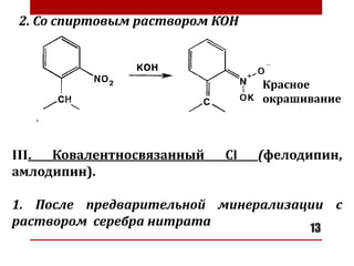 13
2. Со спиртовым раствором КОН
Красное
окрашивание
III. Ковалентносвязанный Сl (фелодипин,
амлодипин).
1. После предварительной минерализации с
раствором серебра нитрата
 