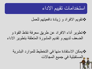 ‫ااداء‬ ‫تقييم‬ ‫تخدااات‬ ‫ا‬

‫للعال‬ ‫دافعيتهم‬ ‫زيادة‬ ‫اافراد‬ ‫يم‬ ‫تق‬

‫ة‬ ‫الق‬ ‫يقاط‬ ‫اعرفا‬ ‫طريق‬ ‫عن‬ ‫اافراد‬ ‫أداء‬ ‫ير‬ ‫تط‬
‫بتط‬ ‫الاتعلقا‬ ‫رة‬ ‫الاش‬ ‫تقديم‬ ‫لديهم‬ ‫الضعف‬
‫ااداء‬ ‫ير‬

‫البش‬ ‫ارد‬ ‫للا‬ ‫التخطيط‬ ‫فل‬ ‫ايها‬ ‫تفادة‬ ‫اا‬ ‫ياكن‬
‫ريا‬
‫الاجاات‬ ‫جايع‬ ‫فل‬ ‫تقبليا‬ ‫الا‬
 