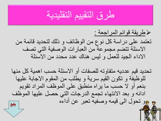 ‫التقليديا‬ ‫التقييم‬ ‫طرق‬

‫الاراجعا‬ ‫ائم‬ ‫ق‬ ‫طريقا‬
:
‫قائاا‬ ‫ديد‬ ‫لت‬ ‫ذلك‬ ‫ةائف‬ ‫ال‬ ‫ان‬ ‫ع‬ ‫ي‬ ‫كل‬ ‫ا‬ ‫درا‬ ‫عل‬ ‫تعتاد‬
‫ان‬
‫تص‬ ‫التل‬ ‫صفيا‬ ‫ال‬ ‫العبارات‬ ‫ان‬ ‫عا‬ ‫اجا‬ ‫تتضم‬ ‫ئلا‬ ‫اا‬
‫ف‬
‫ئلا‬ ‫اا‬ ‫ان‬ ‫دد‬ ‫ا‬ ‫عدد‬ ‫هياك‬ ‫ليس‬ ‫للعال‬ ‫الجيد‬ ‫ااداء‬
‫اهاي‬ ‫ب‬ ‫ئلا‬ ‫اا‬ ‫أ‬ ‫للصفات‬ ‫ته‬ ‫اتفا‬ ‫عدديه‬ ‫قيم‬ ‫ديد‬ ‫ت‬
‫ايها‬ ‫كل‬ ‫ا‬
‫ااجابا‬ ‫م‬ ‫الاق‬ ‫ان‬ ‫يطلب‬ ‫ريا‬ ‫القيم‬ ‫ن‬ ‫تك‬ ‫ةيفا‬ ‫لل‬
‫عليها‬
‫ي‬ ‫تق‬ ‫الاراد‬ ‫ةف‬ ‫الا‬ ‫عل‬ ‫ايطبق‬ ‫يراه‬ ‫اا‬ ‫ب‬ ‫ا‬ ‫أ‬ ‫بيعم‬
‫م‬
‫الا‬ ‫عليها‬ ‫صل‬ ‫التل‬ ‫الدرجات‬ ‫تجاع‬ ‫اايتهاء‬ ‫بعد‬ ‫ادائه‬
‫ةف‬
‫أداءه‬ ‫عن‬ ‫تعبر‬ ‫صفيه‬ ‫قياه‬ ‫ال‬ ‫ل‬ ‫ت‬
 