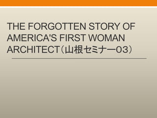 THE FORGOTTEN STORY OF
AMERICA'S FIRST WOMAN
ARCHITECT（山根セミナー０３）
 
