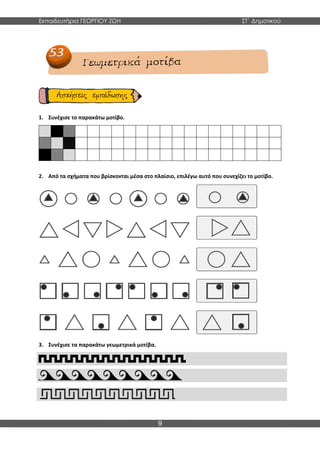 Εκπαιδευτήρια ΓΕΩΡΓΙΟΥ ΖΩΗ ΣΤ΄ Δημοτικού
9
1. Συνέχισε το παρακάτω μοτίβο.
2. Από τα σχήματα που βρίσκονται μέσα στο πλαίσιο, επιλέγω αυτό που συνεχίζει το μοτίβο.
3. Συνέχισε τα παρακάτω γεωμετρικά μοτίβα.
 