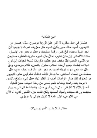 "‫الظالم‬ ‫"بين‬
‫مثل‬ ،‫بوضوح‬ ‫الرؤية‬ ٰ
‫على‬ ‫أقدر‬ ‫ال‬ ،‫مكان‬ ‫ڪل‬ ‫في‬ ٌ‫غشاش‬
‫من‬ ‫إعصار‬
ُّ‫ي‬‫أ‬ ‫يفهمها‬ ‫ال‬ ‫الموت‬ ‫معزوفة‬ ‫مثل‬ ،‫شديد‬ ‫بأنين‬ ‫مليئ‬ ‫حالك‬ ‫أسود‬ ،‫الديجور‬
،‫اإلنهيار‬ ‫عن‬ ‫يعبر‬ ‫ما‬ ‫وڪل‬ ،‫مستجدة‬ ‫وقسا‬ ،‫كبير‬ ٌ‫ح‬‫قب‬ ،‫مميت‬ ٌ‫د‬‫فسا‬ ،‫أحد‬
‫مستهجن‬ ،‫المنظر‬ ‫ڪريه‬ ‫الغيوم‬ ‫مثل‬ ٌ‫دخان‬ ،‫شنيع‬ ٰ
‫مدى‬ ٰ
‫إلى‬ ‫األفڪار‬ ‫سائت‬
‫ش‬ ٌ‫ذكريات‬ ،‫عظيم‬ ٍ‫د‬‫بح‬ ‫مخيف‬ ٌ‫ل‬‫لي‬ ،‫الدميم‬ ‫الشيء‬ ‫من‬
ِ‫لون‬ ٰ
‫إلى‬ ‫تحولت‬ ‫نيعة‬
ٌ‫ودق‬ ،‫سرمدي‬ ‫ظالم‬ ،‫بالشجن‬ ‫مكبول‬ ،‫السالم‬ ‫أربطة‬ ‫جميع‬ ‫طعت‬ِ‫ق‬ ،‫الهالك‬
‫مثل‬ ،‫أبدي‬ ‫حيف‬ ،‫مألوف‬ ‫غير‬ ‫دجن‬ ،‫أصيريه‬ ُ‫ه‬‫نهايت‬ ،‫أسود‬ ٍ‫فحم‬ ‫ماء‬ ‫مثل‬
‫الديجور‬ ،ِ‫عالم‬ ‫ليس‬ ‫عالم‬ ُ‫دخلت‬ ،‫تلظم‬ ِ‫ل‬‫بداخ‬ ‫ما‬ ،‫أصابتني‬ ‫السماء‬ ‫من‬ ‫صفحة‬
‫أن‬ ‫أهاب‬ ٌ‫تراهات‬ ، ٍ
‫ضار‬ ٌ‫إفك‬ ،ُ‫ه‬‫شعار‬ ‫هو‬
‫باألسود‬ ‫ملطخ‬ ‫شيء‬ ‫ڪل‬ ،‫لها‬ ‫أنظر‬
،‫للمنية‬ ‫حنين‬ ،‫الهياط‬ ‫وهلة‬ ‫من‬ ‫لساني‬ ‫تلجم‬ ،‫بيضاء‬ ‫واحدة‬ ‫بقعة‬ ‫يوجد‬ ‫ال‬
‫برق‬ ،‫شيء‬ ‫كل‬ ‫ببشاعة‬ ‫ممزوجة‬ ‫أبدي‬ ‫شيء‬ ‫مثل‬ ،‫تفارقني‬ ‫ال‬ ‫األلم‬ ‫أعسان‬
‫اآلن‬ ‫أنا‬ ،‫لدي‬ ‫الشعور‬ ‫جزء‬ ‫فقدت‬ ‫ولكن‬ ‫أسمعها‬ ‫وأشياء‬ ،‫مميت‬ ‫ورعد‬ ،‫مخيف‬
‫تفرق‬ ‫ال‬ ‫عتمة‬ ‫اآلن‬ ،‫الالوعي‬ ‫في‬
.‫عزيزي‬ ‫يا‬ ‫جفوني‬
"‫"أماريليــس‬ ‫ــيد‬ِ‫ل‬‫و‬ ‫ــال‬ُ‫ع‬ / َ‫ڪ‬
♡
⁠
 