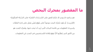 ‫البحص‬ ‫بمحرك‬ ‫المقصور‬ ‫ما‬
‫ال‬ ‫على‬ ‫نة‬ّ‫ز‬‫خ‬ُ‫م‬‫ال‬ ‫َدات‬‫ن‬َ‫ت‬‫س‬ُ‫م‬‫ال‬ ‫على‬ ِ‫للعثور‬ َ‫م‬ّ‫م‬ُ‫ص‬ ‫د‬َ‫ق‬ ‫حاسوبي‬ ‫برنامج‬ ‫هو‬
‫ة‬ّ‫ي‬‫وت‬ُ‫ب‬َ‫العنك‬ ‫بكة‬ ّ‫ش‬
(
‫ت‬ِ‫ن‬‫تر‬َ‫ن‬‫اإل‬
)
‫على‬ ‫َل‬‫م‬‫َع‬‫ي‬ ‫ن‬ّ‫ي‬‫ع‬ُ‫م‬ ‫ع‬ِ‫ق‬‫و‬ُ‫م‬ ‫على‬ ‫موجودا‬ ‫البحث‬ ‫ّك‬‫ر‬َ‫ح‬ُ‫م‬ ‫يكون‬ ‫أو‬ ،
‫ات‬ّ‫ف‬‫َل‬‫م‬‫ال‬ ‫إدارة‬
‫ح‬ُ‫م‬‫و‬ ،‫نها‬َ‫ع‬ ‫َث‬‫ح‬‫ب‬َ‫ت‬ ‫أن‬ ‫ريد‬ُ‫ت‬ ‫تي‬ّ‫ال‬ ‫البيانات‬ ‫قاعدة‬ ‫ن‬ِ‫م‬ ‫َعلومات‬‫م‬‫ال‬ ‫رداد‬ِ‫ت‬‫واس‬
‫هو‬ ‫حث‬َ‫ب‬‫ال‬ ‫ّك‬‫ر‬
‫التي‬ ‫األمور‬ ‫ن‬ِ‫م‬
‫بها‬ّ‫َطل‬‫ت‬َ‫ي‬
ِ‫ث‬‫البح‬ ‫في‬ ‫ين‬ِ‫م‬ِ‫د‬‫َخ‬‫ت‬‫س‬ُ‫م‬‫ال‬ ‫إلفادة‬ ‫ع‬ِ‫ق‬‫َو‬‫م‬ ُّ‫أي‬
‫َعلومات‬‫م‬‫ال‬ ِ‫ن‬َ‫ع‬
.
5
 