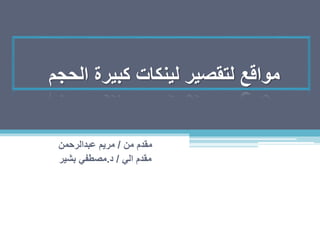 ‫الحجم‬ ‫كبيرة‬ ‫لينكات‬ ‫لتقصير‬ ‫مواقع‬
‫مقدم‬
‫من‬
/
‫عبدالرحمن‬ ‫مريم‬
‫الي‬ ‫مقدم‬
/
‫د‬
.
‫بشير‬ ‫مصطفي‬
 