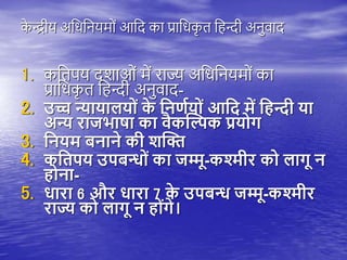 क
े न्द्रीय अतधतनयमों आतद का प्रातधक
ृ ि त न्दी अनुवाद
1. कतििय दशाओं में राज्य अतधतनयमों का
प्रातधक
ृ ि त न्दी अनुवाद-
2. उच्च न्यायालय ों क
े निर्णय ों आनि में निन्दी या
अन्य राजभाषा का वैकल्पिक प्रय ग
3. नियम बिािे की शल्पि
4. कनिपय उपबन् ों का जम्मू-कश्मीर क लागू ि
ि िा-
5. धारा 6 और धारा 7 क
े उपबन् जम्मू-कश्मीर
राज्य क लागू ि ि ोंगे।
 