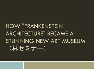 HOW "FRANKENSTEIN
ARCHITECTURE" BECAME A
STUNNING NEW ART MUSEUM
（林セミナー）
 