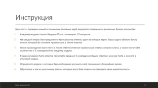 Инструкция
Цель теста: проверка знаний и понимания основных идей лидерского поведения в различных бизнес-контекстах
1. Каждому модулю Школы Лидеров Done. посвящено 10 вопросов
2. На каждый вопрос Вам предложено три варианта ответов, один из которых верен. Ваша задача обвести букву
ответа, который Вы считаете правильным в Листе ответов
3. После прохождения всего теста в Листе ответов отметьте правильные ответы согласно ключа, а также посчитайте
количество и % совпадений по каждому модулю
4. В красной рамке Листа ответов посчитайте средний % совпадений Ваших ответов с ключом теста и внесите в
итоговый модуль
5. Определите модули, в которых Вам необходимо улучшить своё понимание в ближайшее время
6. Обратитесь к тем из участникам Школы, которые могут Вам помочь восстановить свою компетентность
©ОЛЕГ АФАНАСЬЕВ, 2021 112
 
