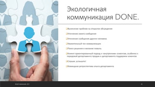 Экологичная
коммуникация DONE.
qВынесение проблем на открытое обсуждение
qУточнение своего сообщения
qУточнение сообщения другого человека
qУважительный тон коммуникации
qПоиск решения и желание помочь
qКлиент ориентированный подход к «внутренним» клиентам, особенно к
передовой департамента продаж и департамента поддержки клиентов
qСлушая, услышать!
qКомандная ретроспектива опыта департамента
©ОЛЕГ АФАНАСЬЕВ, 2021 40
 