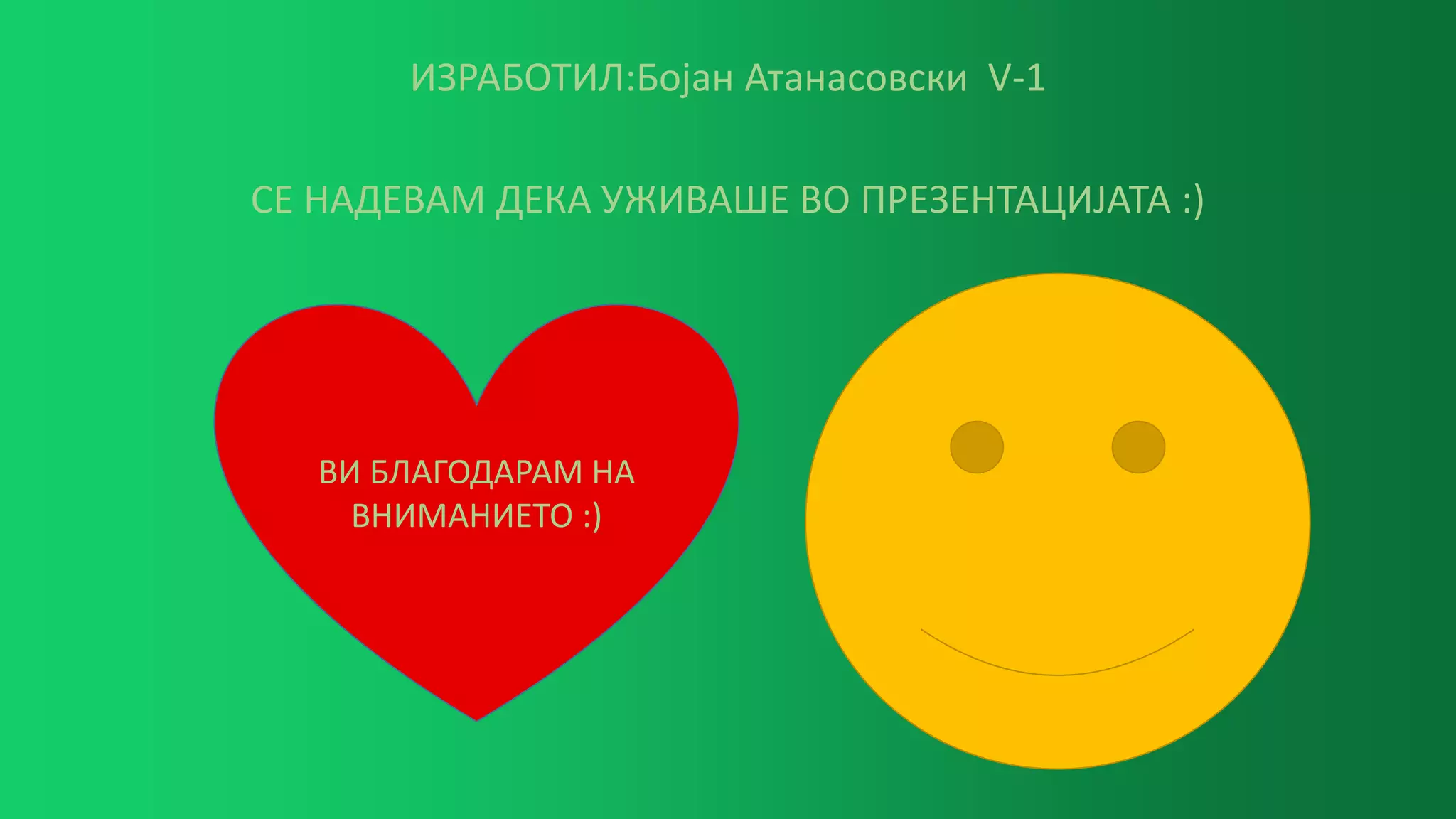 ИЗРАБОТИЛ:Бојан Атанасовски V-1
СЕ НАДЕВАМ ДЕКА УЖИВАШЕ ВО ПРЕЗЕНТАЦИЈАТА :)
ВИ БЛАГОДАРАМ НА
ВНИМАНИЕТО :)
 