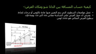 ‫العرض‬ ‫ومكان‬ ‫شو‬ ‫الداتا‬ ‫بين‬ ‫المسافة‬ ‫حساب‬ ‫كيفية‬
:
-
•
‫إضاءة‬ ‫درجات‬ ‫أو‬ ‫باللومن‬ ‫عادة‬ ‫عنها‬ ‫التعبير‬ ‫يتم‬ ‫التي‬ ،‫السطوع‬ ‫مواصفات‬ ‫تمثل‬
•
‫مقاس‬ ‫الشاشة‬ ‫علي‬ ‫العرض‬ ‫جهاز‬ ‫أن‬ ‫يفترض‬
100
‫الي‬
120
‫فإن‬،‫بوصة‬
‫هو‬ ‫المثالي‬ ‫العرض‬ ‫سطوع‬
2000
‫لومن‬
 