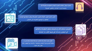 ‫بطريقة‬ ‫المعلومات‬ ‫إليصال‬ ‫الصوت‬ ‫استخدام‬ ‫يمكن‬ ‫الصوت‬
‫أكثر‬
ً‫ا‬‫وضوح‬
‫والتعابير‬ ‫المشاعر‬ ‫وإبراز‬
‫الصوتية‬
‫إلي‬ ‫استخدامها‬ ‫ويمكن‬ ‫المتحركة‬ ‫والصور‬ ‫الثابتة‬ ‫الصور‬ ‫تشمل‬ ‫الصور‬
‫ضاح‬
‫المحتوي‬ ‫في‬ ‫المعلومات‬ ‫لتوضيح‬ ‫أو‬ ‫المفاهيم‬
‫والمف‬ ‫المعلومات‬ ‫وتحليل‬ ‫والوصف‬ ‫للشرح‬ ‫تستخدم‬ ‫النصوص‬
‫اهيم‬
‫المشاهد‬ ‫أو‬ ‫القارئ‬ ‫توجيه‬ ‫علي‬ ‫وتساعد‬ ‫المحتوي‬ ‫في‬
‫فردي‬ ‫بشكل‬ ‫المتعددة‬ ‫الوسائط‬ ‫العناصر‬ ‫هذه‬ ‫استخدام‬ ‫يمكن‬ ‫الفيديو‬
‫أو‬
‫ب‬ ‫الجمهور‬ ‫مع‬ ‫والتواصل‬ ، ‫وتوضيحه‬ ‫المحتوي‬ ‫جودة‬ ‫لتحسين‬ ‫مجتمعة‬
‫شكل‬
‫فاعلية‬ ‫وأكثر‬ ‫أفضل‬
.
 