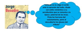 “Lorente no es ciego ni sordo
ante la opresión del indio. Alude
con estilo romántico a su
servidumbre que se remonta a la
época paternal de los incas.
Pinta los horrores del
reclutamiento, pone al
descubierto los abusos del
tributo”
 