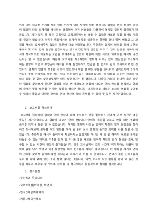 어에 대한 생소한 주제를 다룬 영화 이기에 영화 자체에 대한 호기심도 있었고 언어 현상에 관심
이 많았던 터라 외계어를 해석하는 과정에서 어떤 현상들을 차용하여 해석할 것인지 궁금했기 때
문입니다. 제가 알지 못 했던, 고등학교 교육과정에서는 배울 수 없었던 새로운 것을 탐색할 기회
를 얻고자 했습니다. 하지만 영화에서는 외계어 해석을 성공하는 장면을 건너 뛰어 버렸고 그 과
정을 자세히 묘사해주지 않았기 때문에 다소 아쉬웠습니다. 주인공이 외계어 해석을 위해 고군분
투하며 몇 가지 언어 현상을 언급하기는 했으나 간단하게 언급만 하고 그 언어 현상을 외계어 해
석에 적극적으로 이용하는 모습을 보여주지는 않았기 때문에 어떤 식으로 외계어를 해석해 나갔
는지는 알 수 없었습니다. 때문에 보고서를 작성하면서 영화에 나오는 언어 현상만을 조사하기
에는 분량이 적었고 주인공이 해석을 위해 잠깐이라고 언급을 한 언어도 같이 조사하기로 한 것
입니다. 영화의 연출과 흐름은 나쁘지 않았으나 제일 중요한 부분을 건너뛰고 넘어갔기에 언어적
현상을 주로 기대하고 봤던 저는 다소 아쉬움이 남는 영화였습니다. 이 영화와 비슷한 장르의 영
화가 있을 것 같아 찾아보았지만 아직 발견하지는 못 했습니다. 나중에 기회가 된다면 혹은 비슷
한 영화를 찾아보게 된다면 영화를 여러 번 돌려보며 영화에 나오는 언어 현상을 분석하고 영화
에 숨겨진 뜻을 발견할 수 있는 활동을 했으면 합니다. 마지막으로 새로운 소재의 영화를 찾아볼
수 있어서 좋았고 다양한 언어와 언어 현상에 대해 공부할 수 있어 뜻 깊은 시간이었습니다.
2. 보고서를 작성하며
보고서를 작성하며 영화와 언어 현상에 대해 분석하는 것을 좋아하는 저에게 이번 시간은 매우
뜻깊은 시간이었습니다. 영화에 나오는 언어 현상이나 언어적 특징을 모르고 봤을 때는 영화에
숨겨진 의미나 뜻을 알 수 없었습니다. 하지만 영화에 나오는 언어적 특징과 언어 현상들을 정리
하고 조사해보며 공부를 하고 영화를 여러 번 돌려 보니 영화의 숨겨진 의미를 나름 찾을 수 있
었습니다. 주관적인 해석이 들어가서 확실하지는 않겠지만 두 번, 세 번 볼 때마다 새로운 해석을
내놓을 수 있는 재미와 기존엔 전혀 알 지 못 했던 새로운 언어적 특징과 언어 현상을 조사, 탐
구할 수 있는 시간이 굉장히 즐거웠습니다. 또한 교수님께서 강의 시간에 이야기하신 내용이 영
화에 일부 담겨 있었고 이를 발견했을 때의 반가움과 재미가 좋았습니다. 이 활동을 계기로 언어
의 신비를 찾아서 강의에 대한 기대감과 의지가 더 커질 수 있었습니다. 언어가 주는 신비로움과
우리 삶 속에 얽혀 있는 것이 정말 많다는 것입니다. 이번 보고서 작성 활동을 넘어 더 많은 것
들을 배우고 깨우칠 수 있도록 강의를 더 적극적이고 능동적으로 참여할 생각입니다.
3. 참고문헌
-두산백과 두피디아
-국어학개설(이익섭, 학연사)
-한국민족문화대백과
-커뮤니케이션북스
 