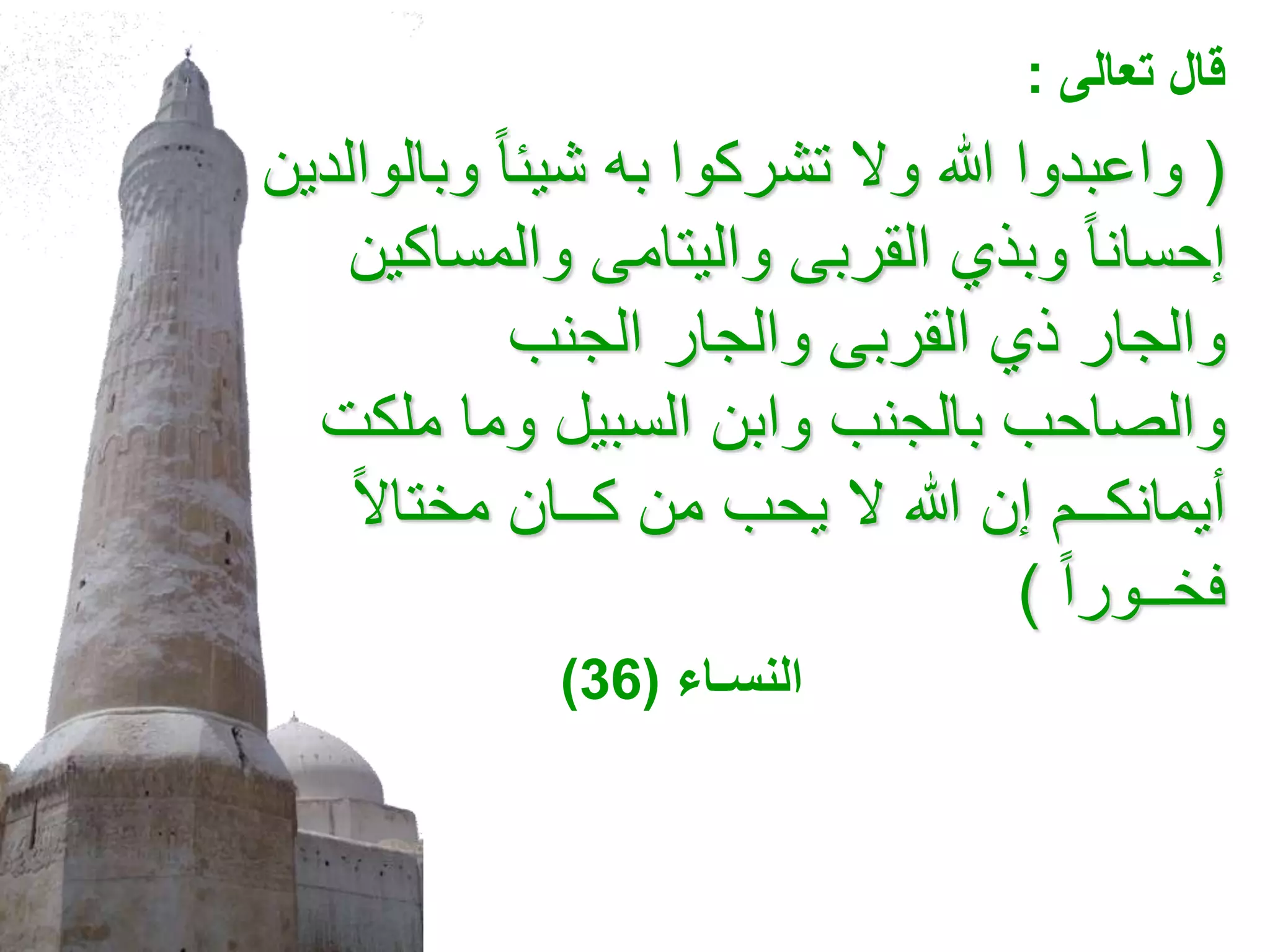 ‫تعالى‬ ‫قال‬
:
(
‫تشركوا‬ ‫وال‬ ‫هللا‬ ‫واعبدوا‬
‫به‬
‫وبالوالد‬ ً‫ا‬‫شيئ‬
‫ين‬
‫والمساكين‬ ‫واليتامى‬ ‫القربى‬ ‫وبذي‬ ً‫ا‬‫إحسان‬
‫الجنب‬ ‫والجار‬ ‫القربى‬ ‫ذي‬ ‫والجار‬
‫ملكت‬ ‫وما‬ ‫السبيل‬ ‫وابن‬ ‫بالجنب‬ ‫والصاحب‬
ً‫ال‬‫مختا‬ ‫كــان‬ ‫من‬ ‫يحب‬ ‫ال‬ ‫هللا‬ ‫إن‬ ‫أيمانكــم‬
ً‫ا‬‫فخــور‬
)
‫النسـاء‬
(
36
)
 