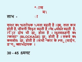 ªा ण
म 
ा
ल भ -
िरtर कt ªßतर धक ¾मत बढ़ती ह ।दबा लत कम
ह ती ह, जीवनी शि§त बढ़ती ह ।न€ uय ßत बढ़ती ह,
7शा[ट द ष भी दरा ह त ह । र§तव ßहनी कt
7क वट” [BLOCKAGE] दरा ह ती ह । लकव कt
कमज रt दरा ह ती ह ।सभी ªक र क Pला [व ईन,
ड”गा म
”
ल भद यक ।
30 - 45 ßमनट
 