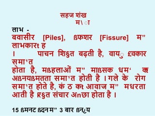 सहज िख
म  ा
ल भ -
बव सीर [Piles], ßफिर [Fissure] म”
ल भक रt ह
। प चन शि§त बढ़ती ह, व या £वक र
सम ¹त
ह त ह, मßहल ओ म” म ßसक धम‘ क
t
अßनयßमतत सम ¹त ह ती ह । गल क र ग
सम ¹त ह त ह, क ठ कt आव ज म” मधरत
आती ह ।
र§त सच र अnछ ह त ह ।
15 ßमनट ßदनम” 3 ब र ßन¿य
 