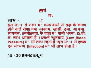 ß
लग
म 
ा
ल भ -
इस म  ा स िरtर म” गमfi बढ़न स सदfi क क रण
ह न व ल र गfi यथ -जक म, ख सी, दम , अ[थम ,
स यनस, ßनम ßनय , फ फड़fi म” प नी भरन , टt.बी.
म
” ल भ ßमलत ह । ßनbन र§तच प [Low Blood
Pressure] म” भी ल भ रहत ह ।इस म ा स एलजfi
एव स ªमण [Infection] म” भी ल भ ह त ह ।
15 - 30 ßमनट ßन¿य
 
