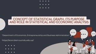 CONCEPT OF STATISTICAL GRAPH, ITS PURPOSE
AND ROLE IN STATISTICAL AND ECONOMIC ANALYSIS
"Department of Economics, Entrepreneurship and Business Administration"
https://econ.biem.sumdu.edu.ua/
 