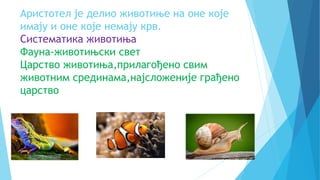 Aристотел је делио животиње на оне које
имају и оне које немају крв.
Систематика животиња
Фауна-животињски свет
Царство животиња,прилагођено свим
животним срединама,најсложеније грађено
царство
 