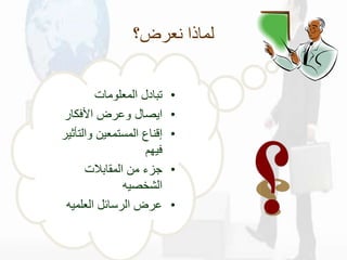 ‫نعرض؟‬ ‫لماذا‬
•
‫المعلومات‬ ‫تبادل‬
•
‫األفكار‬ ‫وعرض‬ ‫ايصال‬
•
‫والتأث‬ ‫المستمعين‬ ‫إقناع‬
‫ير‬
‫فيهم‬
•
‫المقابالت‬ ‫من‬ ‫جزء‬
‫الشخصيه‬
•
‫العلميه‬ ‫الرسائل‬ ‫عرض‬
 