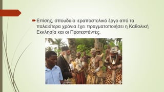 Επίσης, σπουδαίο ιεραποστολικό έργο από τα
παλαιότερα χρόνια έχει πραγματοποιήσει η Καθολική
Εκκλησία και οι Προτεστάντες.
 