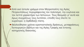 Από εκεί έστειλε γράμμα στον Μητροπολίτη της Αγίας
Πετρουπόλεως περιγράφοντας τον πολιτισμό, την ευγένεια και
τον λεπτό χαρακτήρα των Ιαπώνων. Τους θαύμαζε γι' αυτά και
όμως συγχρόνως τους λυπόταν, επειδή τους έλειπε το
κυριότερο: η Ορθόδοξη πίστη.
Ακολούθησαν χρόνια ιεραποστολικής δράσεως, μεταφράσεως
λειτουργικών βιβλίων και της Αγίας Γραφής και έντονης
κατηχητικής διακονίας.
 