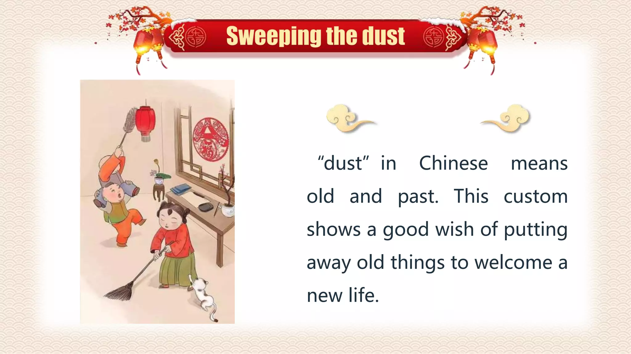 Sweeping the dust
“dust”in Chinese means
old and past. This custom
shows a good wish of putting
away old things to welcome a
new life.
 