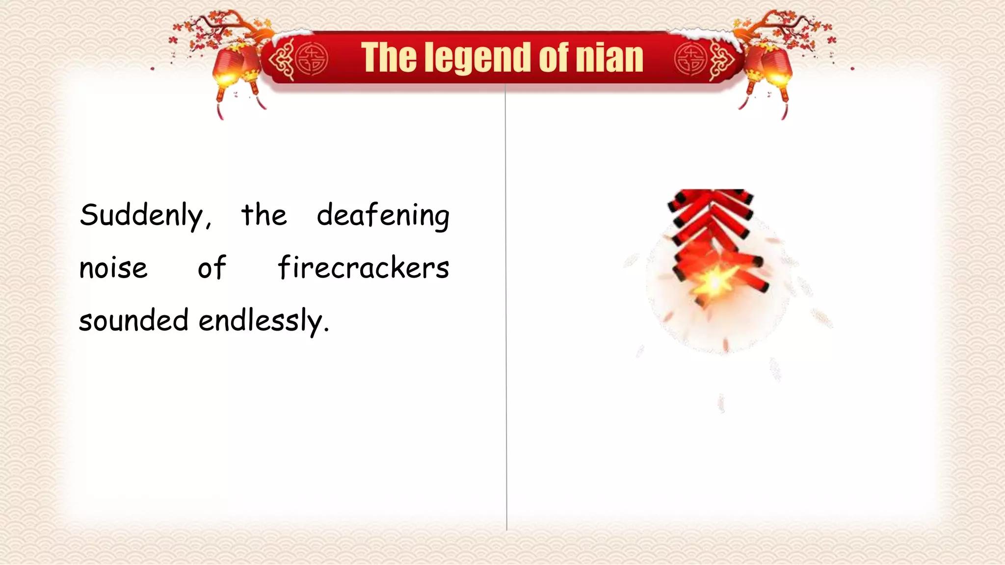 The legend of nian
Suddenly, the deafening
noise of firecrackers
sounded endlessly.
 