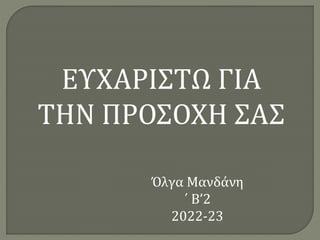 ΕΥΧΑΡΙΣΤΩ ΓΙΑ
ΤΗΝ ΠΡΟΣΟΧΗ ΣΑΣ
Όλγα Μανδάνη
΄ Β’2
2022-23
 