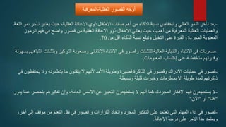 -
‫ت‬ ‫يعتبر‬ ‫حيث‬ ،‫العقلية‬ ‫االعاقة‬ ‫ذوي‬ ‫االطفال‬ ‫صفات‬ ‫أهم‬ ‫من‬ ‫الذكاء‬ ‫نسبة‬ ‫وانخفاض‬ ‫العقلي‬ ‫النمو‬ ‫تأخر‬ ‫يعد‬
‫اللغة‬ ‫نمو‬ ‫أخر‬
‫الر‬ ‫فهم‬ ‫في‬ ‫واضح‬ ‫قصور‬ ‫من‬ ‫العقلية‬ ‫االعاقة‬ ‫ذوو‬ ‫االطفال‬ ‫يعاني‬ ‫حيث‬ ،‫أهمها‬ ‫من‬ ‫المعرفية‬ ‫العقلية‬ ‫والعمليات‬
‫موز‬
‫من‬ ‫اقل‬ ‫الذكاء‬ ‫نسبة‬ ‫وتبلع‬ ‫التخيل‬ ‫على‬ ‫والقدرة‬ ‫المجردة‬ ‫المعنوية‬
70
.
-
‫التركيز‬ ‫وصعوبة‬ ‫االنتقائي‬ ‫االنتباه‬ ‫في‬ ‫وقصور‬ ‫للتشتت‬ ‫العالية‬ ‫والقابلية‬ ‫االنتباه‬ ‫في‬ ‫صعوبات‬
‫بسهولة‬ ‫انتباههم‬ ‫وبتشتت‬
‫على‬ ‫منخفضة‬ ‫وقدرتهم‬
‫إكتساب‬
‫المعلومات‬
.
-
‫يحت‬ ‫وال‬ ‫يتعلمونه‬ ‫ما‬ ‫يتقنون‬ ‫ال‬ ‫ألنهم‬ ‫األمد‬ ‫وطويلة‬ ‫قصيرة‬ ‫الذاكرة‬ ‫في‬ ‫وقصور‬ ‫االدراك‬ ‫عمليات‬ ‫في‬ ‫قصور‬
‫في‬ ‫فظون‬
‫وبسيطة‬ ‫قليلة‬ ‫وخبرات‬ ‫بمعلومات‬ ‫اال‬ ‫طويلة‬ ‫لمدة‬ ‫ذاكرتهم‬
.
-
‫ينح‬ ‫تفكيرهم‬ ‫وإن‬ ،‫العامة‬ ‫االسس‬ ‫عن‬ ‫التعبير‬ ‫يستطيعون‬ ‫ال‬ ‫أنهم‬ ‫كما‬ ،‫المجردة‬ ‫االفكار‬ ‫فهم‬ ‫يستطيعون‬ ‫ال‬
‫يدور‬ ‫عما‬ ‫صر‬
"
‫هنا‬
"
‫أو‬
"
‫االن‬
"
-
‫المجرد‬ ‫التفكير‬ ‫على‬ ‫تعتمد‬ ‫التي‬ ‫المهام‬ ‫أداء‬ ‫في‬ ‫قصور‬
‫وإتخاذ‬
‫موقف‬ ‫من‬ ‫التعلم‬ ‫نقل‬ ‫في‬ ‫قصور‬ ‫و‬ ‫القرارات‬
،‫آخر‬ ‫إلي‬
‫اإلعاقة‬ ‫درجة‬ ‫على‬ ‫االمر‬ ‫هذا‬ ‫ويعتمد‬
.
‫أوجهًالقصورًالعقلية‬
-
‫المعرفية‬
 