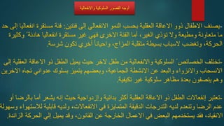 -
‫فئتين‬ ‫إلى‬ ‫االنفعالي‬ ‫النمو‬ ‫بحسب‬ ‫العقلية‬ ‫االعاقة‬ ‫ذوو‬ ‫االطفال‬ ‫يصنف‬
:
‫مستق‬ ‫فئة‬
‫حد‬ ‫إلى‬ ‫انفعاليا‬ ‫رة‬
ً ‫هادئة‬ ‫انفعاليا‬ ‫مستقرة‬ ‫غير‬ ‫فهي‬ ‫االخرى‬ ‫الفئة‬ ‫أما‬ ،‫الغير‬ ‫تؤذي‬ ‫وال‬ ‫ومطيعة‬ ‫متعاونة‬ ‫ما‬
‫وكثيرة‬
‫وتغضب‬ ،‫الحركة‬
‫السباب‬
‫شرسة‬ ‫تكون‬ ‫أخري‬ ً‫ا‬‫واحيان‬ ،‫المزاج‬ ‫متقلبة‬ ‫بسيطة‬
.
-
‫طفل‬ ‫من‬ ‫واالنفعالية‬ ‫السلوكية‬ ً ‫الخصائص‬ ‫تختلف‬
‫الخر‬
‫االع‬ ‫ذو‬ ‫الطفل‬ ‫يميل‬ ‫حيث‬
‫إلى‬ ‫العقلية‬ ‫اقة‬
‫تجاه‬ ‫عدواني‬ ‫بسلوك‬ ‫يتميز‬ ‫وبعضهم‬ ،‫الجماعية‬ ‫االنشطة‬ ‫عن‬ ‫والبعد‬ ‫واالنزواء‬ ‫االنسحاب‬
‫االخرين‬
‫تكيفية‬ ‫غير‬ ‫سلوكية‬ ‫مظاهر‬ ‫بعدة‬ ‫يتصفون‬ ‫وهم‬
.
-
‫تعتبر‬
‫إنفعاالت‬
‫بدائية‬ ‫أكثر‬ ‫العقلية‬ ‫االعاقة‬ ‫ذو‬ ‫الطفل‬
‫وإزدواجية‬
‫أم‬ ‫يشعر‬ ‫إنه‬ ‫حيث‬
‫أو‬ ‫بالرضا‬ ‫ا‬
‫لال‬ ‫قابلية‬ ‫ولديه‬ ،‫االنفعاالت‬ ‫في‬ ‫المتمايزة‬ ‫الدقيقة‬ ‫التدرجات‬ ‫لديه‬ ‫وتنعدم‬ ‫الرضا‬ ‫عدم‬
‫وسهولة‬ ‫ستهواء‬
‫الحركة‬ ‫إلي‬ ‫يميل‬ ‫وقد‬ ،‫القانون‬ ‫عن‬ ‫الخارجة‬ ‫االعمال‬ ‫في‬ ‫البعض‬ ‫يستخدمهم‬ ‫فقد‬ ،‫االنقياد‬
‫الزائدة‬
.
‫أوجهًالقصورًالسلوكيةًواالنفعالية‬
 