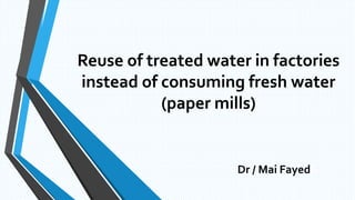 Reuse of treated water in factories
instead of consuming fresh water
(paper mills)
Dr / Mai Fayed
 