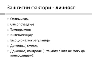 Заштитни фактори - личност
 Оптимизам
 Самопоуздање
 Темперамент
 Интелигенција
 Емоционална регулација
 Доживљај смисла
 Доживљај контроле (шта могу а шта не могу да
контролишем)
 