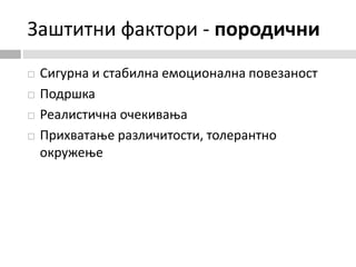 Заштитни фактори - породични
 Сигурна и стабилна емоционална повезаност
 Подршка
 Реалистична очекивања
 Прихватање различитости, толерантно
окружење
 