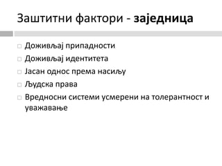 Заштитни фактори - заједница
 Доживљај припадности
 Доживљај идентитета
 Јасан однос према насиљу
 Људска права
 Вредносни системи усмерени на толерантност и
уважавање
 