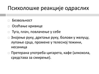 Психолошке реакције одраслих
 Безвољност
 Осећање кривице
 Туга, плач, повлачење у себе
 Знојење руку, дрхтање руку, болови у желуцу,
лупање срца, промене у телесној тежини,
несаница
 Претерана употреба цигарета, кафе (алкохола,
средстава за смирење).
 