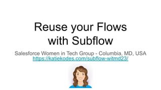 Reuse your Flows
with Subflow
Salesforce Women in Tech Group - Columbia, MD, USA
https://katiekodes.com/subflow-witmd23/
 