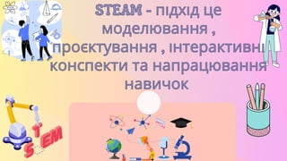 STEAM - підхід це
STEAM - підхід це
моделювання ,
моделювання ,
проєктування , інтерактивні
проєктування , інтерактивні
конспекти та напрацювання
конспекти та напрацювання
навичок
навичок
 