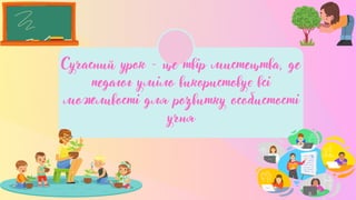Сучасний урок - це твір мистецтва, де
педагог уміло використовує всі
можливості для розвитку особистості
учня
 