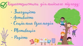 • Соціальна взаємодія
Характеристики діяльнісного підходу:
• Значущість
• Активність
• Мотивація
• Радість
 