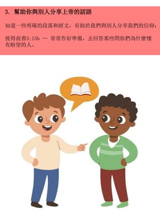 3. 幫助你與別人分享上帝的話語
知道一些明確的段落和經文，有助於我們與別人分享我們的信仰：
彼得前書3:15b — 常常作好準備，去回答那些問你們為什麼懷
有盼望的人。
 