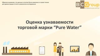 Оценка узнаваемости
торговой марки “Pure Water”
Обратите внимание, что данные в отчетах были изменены и служат только
для ...
