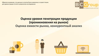 Оценка уровня пенетрации продукции
(проникновения на рынок)
Оценка емкости рынка, конкурентный анализ
Обратите внимание, ч...