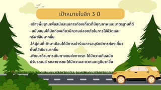 เป้าหมายในอีก 3 ปี
-สร้างพื้นฐานเพื่อสนับสนุนการท่องเที่ยวที่มีคุณภาพและมาตรฐานที่ดี
- สนับสนุนให้นักท่องเที่ยวมีความปลอดภัยในการใช้ชีวิตและ
ทรัพย์สินมากขึ้น
-ให้ผู้คนที่เข้ามาเยือนได้มีการเข้าร่วมการอนุรักษ์การท่องเที่ยว
พื้นที่สีเขียวมากขึ้น
-พัฒนาด้านการเดินทางขนส่งทางรถ ให้มีความทันสมัย
ปรับรถเมล์ รถสาธารณะให้มีความสะดวกและดูดีมากขึ้น
 