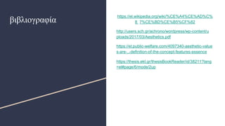 βιβλιογραφία
https://el.wikipedia.org/wiki/%CE%A4%CE%AD%C%
8 7%CE%BD%CE%B5%CF%82
http://users.sch.gr/achrono/wordpress/wp-content/u
ploads/2017/03/Aesthetics.pdf
https://el.public-welfare.com/4097340-aesthetic-value
s-are-..-deﬁnition-of-the-concept-features-essence
https://thesis.ekt.gr/thesisBookReader/id/38211?lang
=el#page/6/mode/2up
 