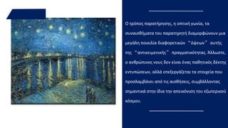 Ο τρόπος παρατήρησης, η οπτική γωνία, τα
συναισθήματα του παρατηρητή διαμορφώνουν μια
μεγάλη ποικιλία διαφορετικών “όψεων” αυτής
της “αντικειμενικής” πραγματικότητας. Άλλωστε,
ο ανθρώπινος νους δεν είναι ένας παθητικός δέκτης
εντυπώσεων, αλλά επεξεργάζεται τα στοιχεία που
προσλαμβάνει από τις αισθήσεις, συμβάλλοντας
σημαντικά στην ίδια την απεικόνιση του εξωτερικού
κόσμου.
 