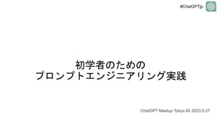 #ChatGPTjp
初学者のための
プロンプトエンジニアリング実践
ChatGPT Meetup Tokyo #2 2023.5.27
 