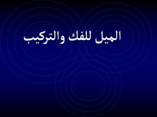 ‫والتركيب‬‫للفك‬‫الميل‬
 