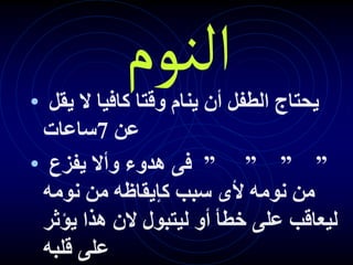 ‫النوم‬
• ‫يقل‬ ‫ال‬ ‫كافيا‬ ‫وقتا‬ ‫ينام‬ ‫أن‬ ‫الطفل‬ ‫يحتاج‬
‫عن‬
7
‫ساعات‬
• ” ” ” ”
‫يفزع‬ ‫وأال‬ ‫هدوء‬ ‫فى‬
‫نومه‬ ‫من‬ ‫كإيقاظه‬ ‫سبب‬ ‫ألى‬ ‫نومه‬ ‫من‬
‫يؤثر‬ ‫هذا‬ ‫الن‬ ‫ليتبول‬ ‫أو‬ ‫خطأ‬ ‫على‬ ‫ليعاقب‬
‫قلبه‬ ‫على‬
 